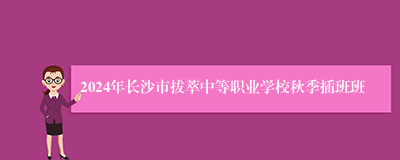 2024年长沙市拔萃中等职业学校秋季插班班