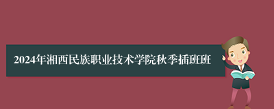 2024年湘西民族职业技术学院秋季插班班