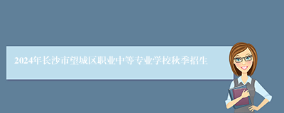 2024年长沙市望城区职业中等专业学校秋季招生