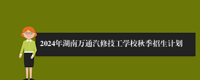 2024年湖南万通汽修技工学校秋季招生计划