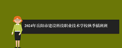 2024年岳阳市建设科技职业技术学校秋季插班班