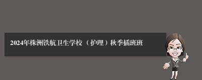 2024年株洲铁航卫生学校 （护理）秋季插班班