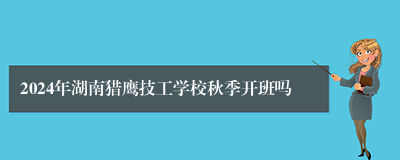 2024年湖南猎鹰技工学校秋季开班吗