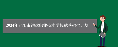 2024年邵阳市通达职业技术学校秋季招生计划