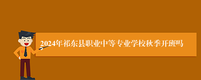 2024年祁东县职业中等专业学校秋季开班吗