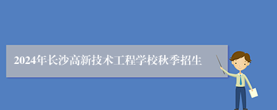 2024年长沙高新技术工程学校秋季招生