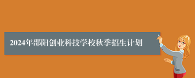 2024年邵阳创业科技学校秋季招生计划