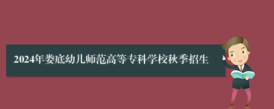 2024年娄底幼儿师范高等专科学校秋季招生