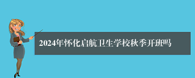 2024年怀化启航卫生学校秋季开班吗