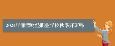 2024年湘潭财经职业学校秋季开班吗