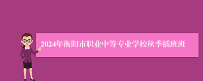 2024年衡阳市职业中等专业学校秋季插班班