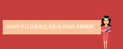 2024年平江县璐璐艺术职业学校秋季插班班