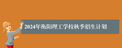 2024年衡阳理工学校秋季招生计划