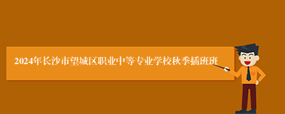 2024年长沙市望城区职业中等专业学校秋季插班班