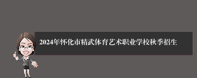 2024年怀化市精武体育艺术职业学校秋季招生