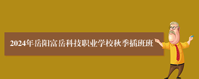 2024年岳阳富岳科技职业学校秋季插班班