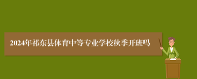 2024年祁东县体育中等专业学校秋季开班吗