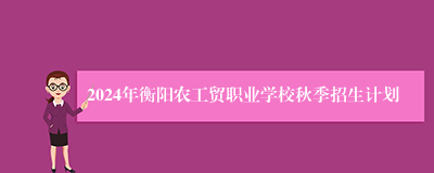 2024年衡阳农工贸职业学校秋季招生计划