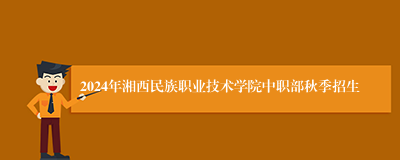 2024年湘西民族职业技术学院中职部秋季招生