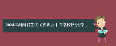 2024年湖南省芷江民族职业中专学校秋季招生