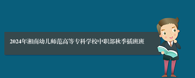 2024年湘南幼儿师范高等专科学校中职部秋季插班班