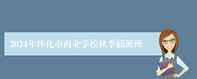 2024年怀化市商业学校秋季插班班