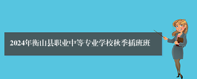 2024年衡山县职业中等专业学校秋季插班班