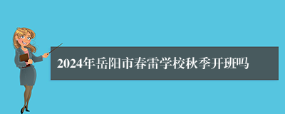 2024年岳阳市春雷学校秋季开班吗