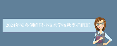 2024年安乡创维职业技术学校秋季插班班