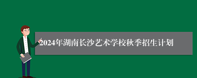 2024年湖南长沙艺术学校秋季招生计划