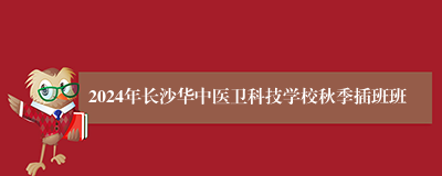 2024年长沙华中医卫科技学校秋季插班班