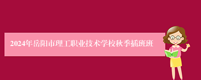 2024年岳阳市理工职业技术学校秋季插班班