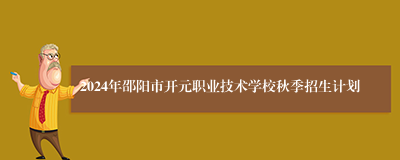 2024年邵阳市开元职业技术学校秋季招生计划