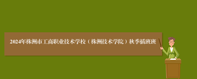 2024年株洲市工商职业技术学校（株洲技术学院）秋季插班班