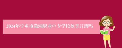 2024年宁乡市潇湘职业中专学校秋季开班吗