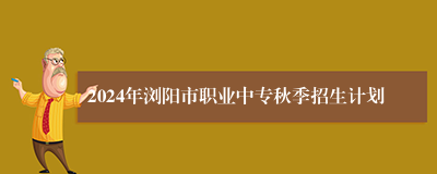 2024年浏阳市职业中专秋季招生计划