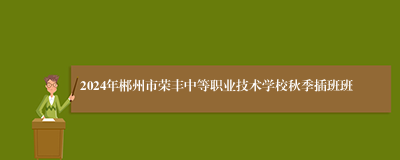 2024年郴州市荣丰中等职业技术学校秋季插班班