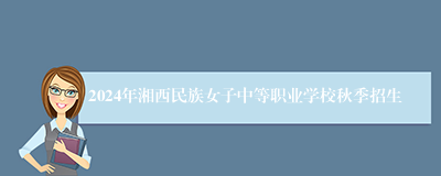 2024年湘西民族女子中等职业学校秋季招生