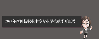 2024年新田县职业中等专业学校秋季开班吗