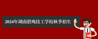 2024年湖南猎鹰技工学校秋季招生