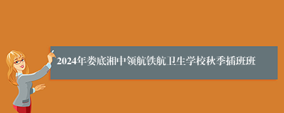 2024年娄底湘中领航铁航卫生学校秋季插班班