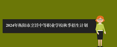 2024年衡阳市烹饪中等职业学校秋季招生计划