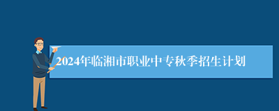 2024年临湘市职业中专秋季招生计划