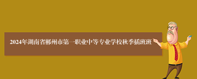 2024年湖南省郴州市第一职业中等专业学校秋季插班班