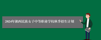 2024年湘西民族女子中等职业学校秋季招生计划