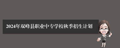 2024年双峰县职业中专学校秋季招生计划