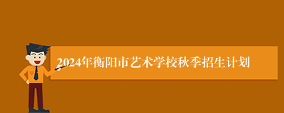 2024年衡阳市艺术学校秋季招生计划