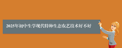 2025年初中生学现代特种生态农艺技术好不好