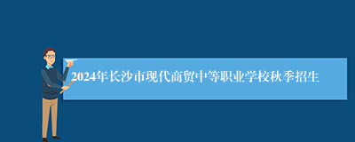 2024年长沙市现代商贸中等职业学校秋季招生