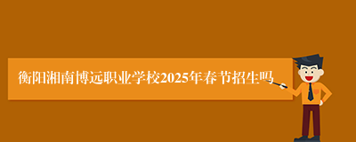 衡阳湘南博远职业学校2025年春节招生吗